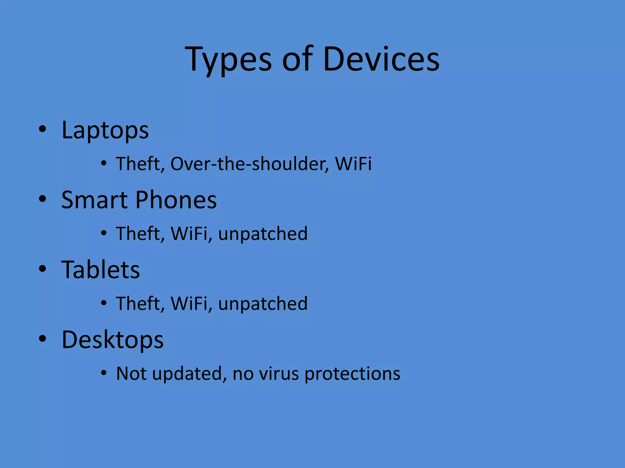 Types of Devices
• Laptops
• Theft, Over-the-shoulder, WiFi
• Smart Phones
• Theft, WiFi, unpatched
• Tablets
• Theft, WiFi, unpatched
• Desktops
• Not updated, no virus protections
 
