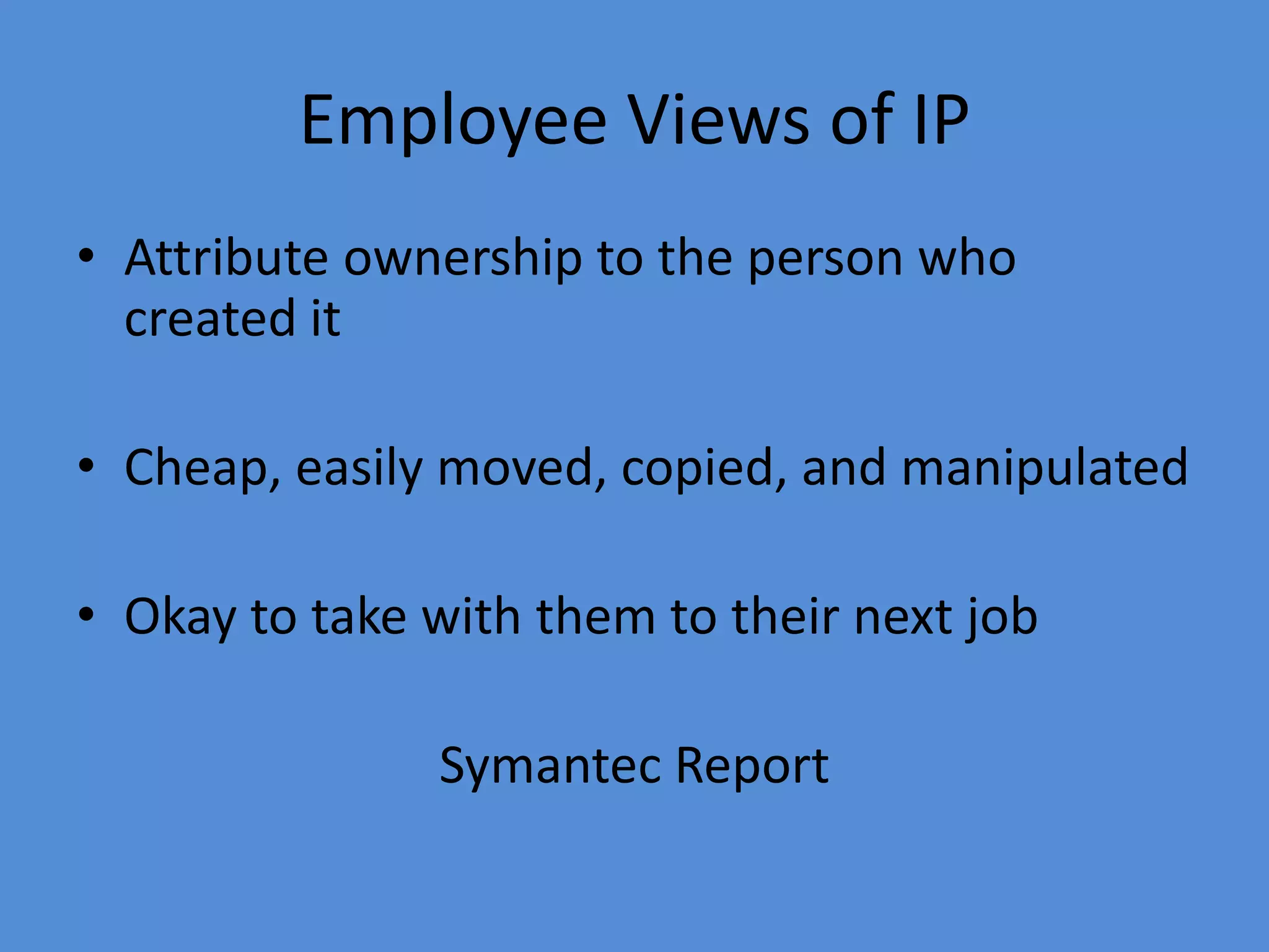 Employee Views of IP
• Attribute ownership to the person who
created it
• Cheap, easily moved, copied, and manipulated
• Okay to take with them to their next job
Symantec Report
 