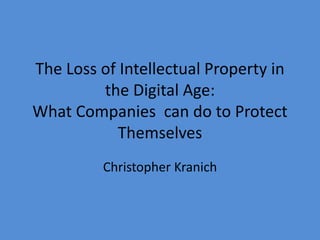The Loss of Intellectual Property in
the Digital Age:
What Companies can do to Protect
Themselves
Christopher Kranich
 
