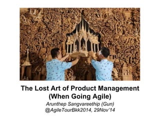 The Lost Art of Product Management 
(When Going Agile) 
Arunthep Sangvareethip (Gun) 
@AgileTourBkk2014, 29Nov’14 
 