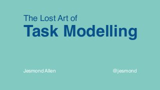 The Lost Art of
Task Modelling 
Jesmond Allen @jesmond
 