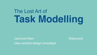The Lost Art of
Task Modelling 
Jesmond Allen
User-centred design consultant
@jesmond
 
