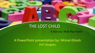 THE LOST CHILD
A PowerPoint presentation by: Mrinal Ghosh
PGT (English)
A story by: Mulk Raj Anand
 