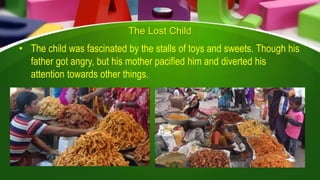 The Lost Child
• The child was fascinated by the stalls of toys and sweets. Though his
father got angry, but his mother pacified him and diverted his
attention towards other things.
 