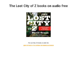 The Lost City of Z books on audio free
The Lost City of Z books on audio free
LINK IN PAGE 4 TO LISTEN OR DOWNLOAD BOOK
 