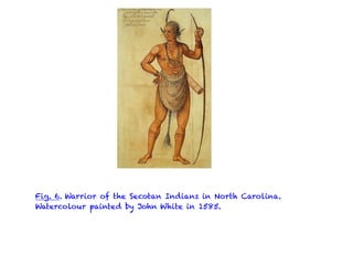 Fig. 6. Warrior of the Secotan Indians in North Carolina.
Watercolour painted by John White in 1585.
 