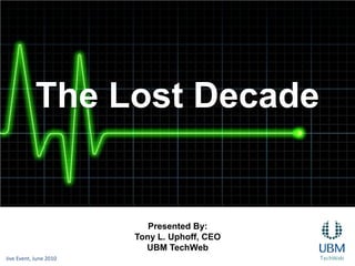 The Lost Decade Presented By: Tony L. Uphoff, CEO UBM TechWeb Jive Event, June 2010 