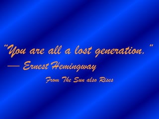 “You are all a lost generation.”
 — Ernest Hemingway
         From The Sun also Rises
 