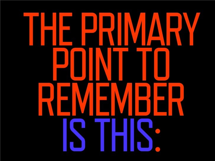 The primary point
  to remember
      is this:
 