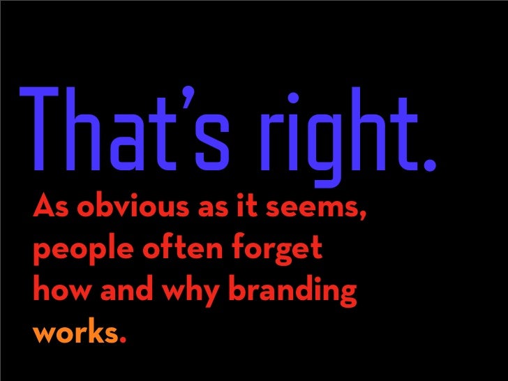 That’s right.
As obvious as it seems,
people often forget
how and why branding
works.
 
