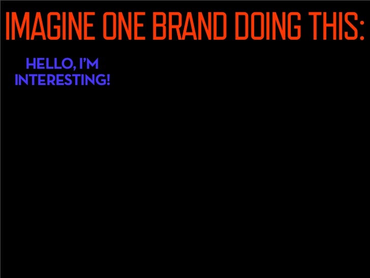 IMAGINE ONE BRAND DOING THIS:
  HELLO, I’M
INTERESTING!
       Hello, I’m
      fascinating.
 