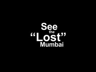 See the “Lost” Mumbai See the “ Lost” Mumbai 