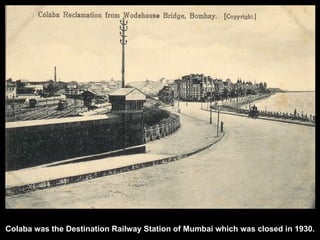 Colaba was the Destination Railway Station of Mumbai which was closed in 1930. 