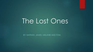 The Lost Ones 
BY: NATHAN, JAMES, MELANIE AND TOM. 
 
