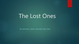 The Lost Ones 
BY: NATHAN, JAMES, MELANIE AND TOM. 
 