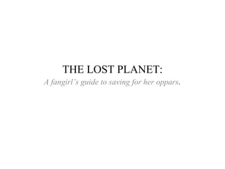 THE LOST PLANET:
A fangirl’s guide to saving for her oppars.
 