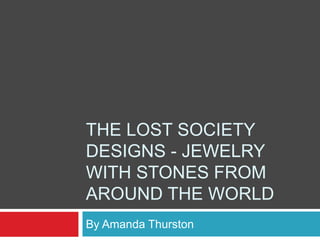 THE LOST SOCIETY
DESIGNS - JEWELRY
WITH STONES FROM
AROUND THE WORLD
By Amanda Thurston
 