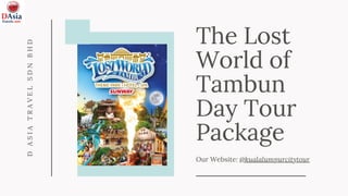 The Lost
World of
Tambun
Day Tour
Package
Our Website: @kualalumpurcitytour
D
A
S
I
A
T
R
A
V
E
L
S
D
N
B
H
D
 