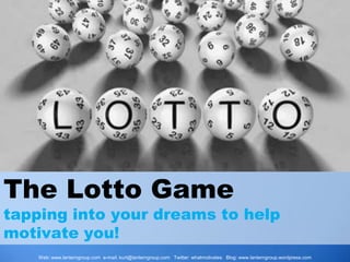 The Lotto Game tapping into your dreams to help motivate you! Web: www.lanterngroup.com e-mail: kurt@lanterngroup.com   Twitter: whatmotivates   Blog: www.lanterngroup.wordpress.com 