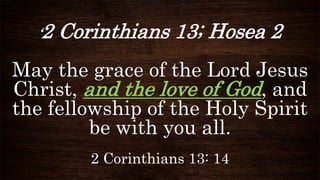 ‘2 Corinthians 13; Hosea 2
May the grace of the Lord Jesus
Christ, and the love of God, and
the fellowship of the Holy Spi...