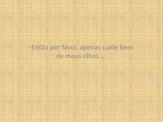 -Então por favor, apenas cuide bem de meus olhos ...