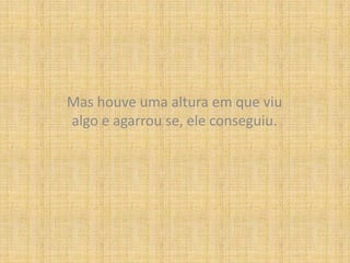 Mas houve uma altura em que viu algo e agarrou se, ele conseguiu.