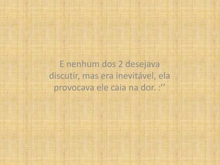 E nenhum dos 2 desejava discutir, mas era inevitável, ela provocava ele caia na dor. :’’