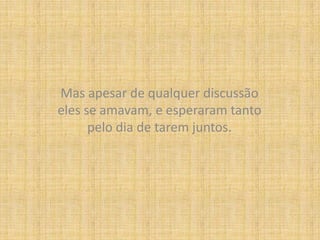 Mas apesar de qualquer discussão eles se amavam, e esperaram tanto pelo dia de tarem juntos.