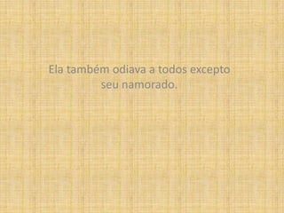 Ela também odiava a todos excepto seu namorado.