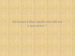 Ela estava a dizer aquilo mas não era o que sentia :’’