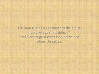 Ela para fugir ao sentimento dizia que não gostava mais dele. :’’E não conseguia dizer isso olhos nos olhos do rapaz.