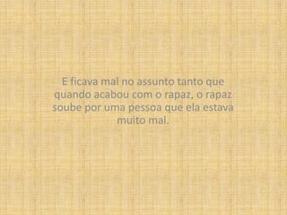 E ficava mal no assunto tanto que quando acabou com o rapaz, o rapaz soube por uma pessoa que ela estava muito mal.