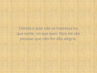 Família a qual não se interessa no que sente, no que quer. Para ele são pessoas que não lhe dão alegria.