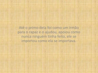 Até o primo dela foi como um irmão para o rapaz e o ajudou, apoiou como nunca ninguém tinha feito, ele se importou como ela se importava.