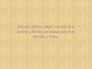 Ela não abre os olhos, ele não ta a perder a família ao deixar para trás ele não a tinha.