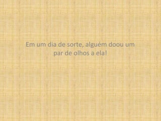 Em um dia de sorte, alguém doou um par de olhos a ela!