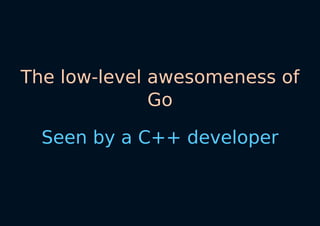 Seen	by	a	C++	developer
The	low-level	awesomeness	of
Go
 