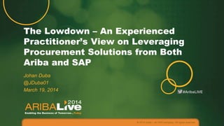 #AribaLIVE
The Lowdown – An Experienced
Practitioner’s View on Leveraging
Procurement Solutions from Both
Ariba and SAP
Johan Duba
@JDuba01
March 19, 2014
© 2014 Ariba – an SAP company. All rights reserved.
 