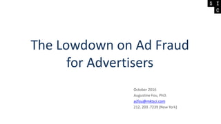 The Lowdown on Ad Fraud
for Advertisers
October 2016
Augustine Fou, PhD.
acfou@mktsci.com
212. 203 .7239 (New York)
 