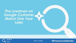 #SMX #33B2 @PronouncedAhndy
The Lowdown on
Google Customer
Match One Year
Later
 