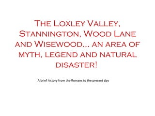 The Loxley Valley, Stannington, Wood Lane and Wisewood... an area of myth, legend and natural disaster!  A brief history from the Romans to the present day 