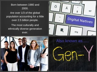 Born between 1980 and
2000.
Also known as......
Are over 1/3 of the global
population accounting for a little
over 2.5 billion people.
The most culturally and
ethnically diverse generation
ever.
 
