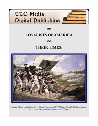 THE
LOYALISTS OF AMERICA
AND
THEIR TIMES:
Special Edition brought to you by; Chuck Thompson of TTC Media. Digital Publishing; August,
2013. http://www.gloucestercounty-va.com Visit us.
 