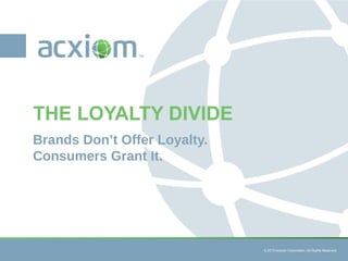 © 2013 Acxiom Corporation. All Rights Reserved. © 2013 Acxiom Corporation. All Rights Reserved.
Brands Don’t Offer Loyalty.
Consumers Grant It.
THE LOYALTY DIVIDE
 
