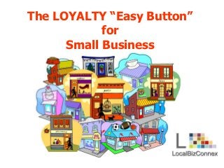 The LOYALTY “Easy Button”
for
Small Business
 
