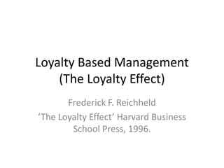 Loyalty Based Management
    (The Loyalty Effect)
       Frederick F. Reichheld
‘The Loyalty Effect’ Harvard Business
        School Press, 1996.
 
