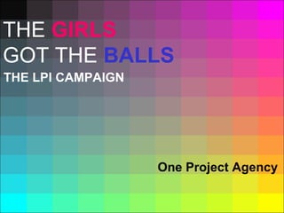 THE LPI CAMPAIGN One Project Agency THE  GIRLS   GOT THE  BALLS 