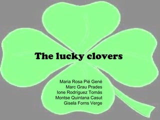 The lucky clovers

      Maria Rosa Pié Gené
        Marc Grau Prades
    Ione Rodríguez Tomás
    Montse Quintana Casut
       Gisela Forns Verge
 