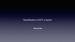 –Michael Wu
“Gamification is NOT a Game”
 