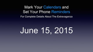 Mark Your Calendars and
Set Your Phone Reminders
June 15, 2015
For Complete Details About The Extravaganza
 
